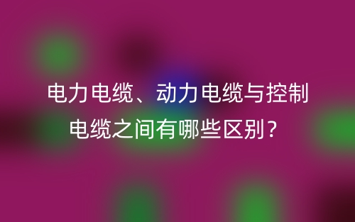 电力电缆、动力电缆与控制电缆之间有哪些区别？(图1)
