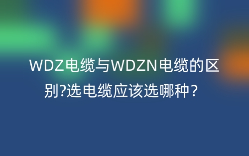 WDZ电缆与WDZN电缆的区别?选电缆应该选哪种？(图1)