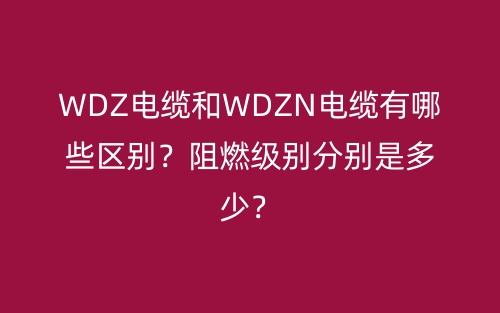 WDZ电缆和WDZN电缆有哪些区别？阻燃级别分别是多少？(图1)