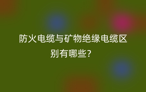 防火电缆与矿物绝缘电缆区别有哪些？(图1)
