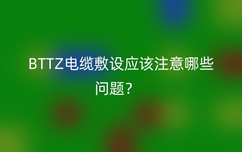 BTTZ电缆敷设应该注意哪些问题？(图1)