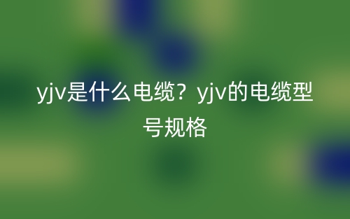 yjv是什么电缆？yjv的电缆型号规格(图1)