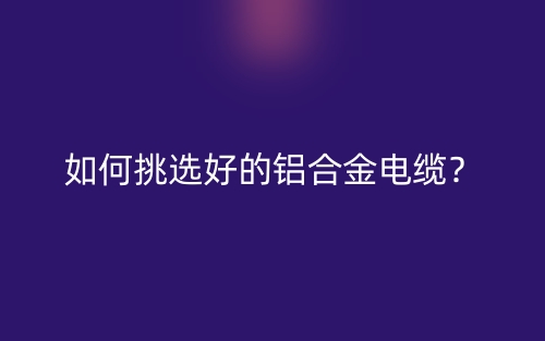 如何挑选好的铝合金电缆？(图1)