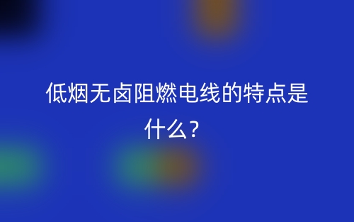 低烟无卤阻燃电线的特点是什么？(图1)