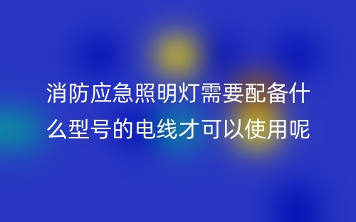 消防应急照明灯需要配备什么型号的电线才可以使用呢？(图1)