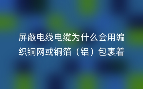 屏蔽电线电缆为什么会用编织铜网或铜箔（铝）包裹着？(图1)
