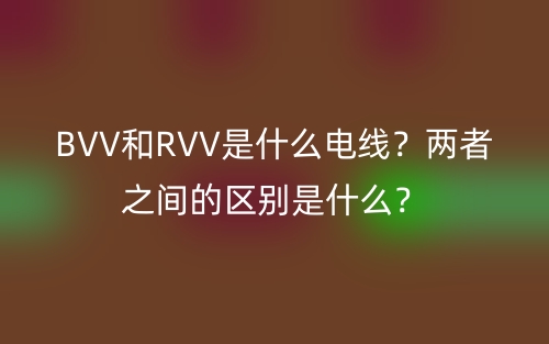 BVV和RVV是什么电线？两者之间的区别是什么？(图1)