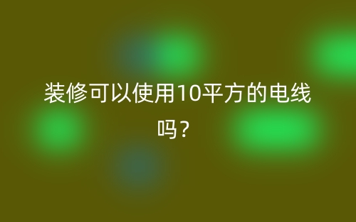 装修可以使用10平方的电线吗？(图1)