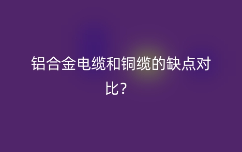 铝合金电缆和铜缆的缺点对比？(图1)