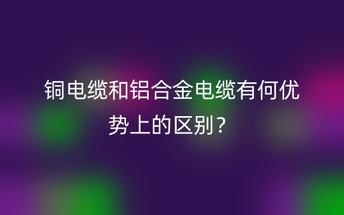 铜电缆和铝合金电缆有何优势上的区别？(图1)