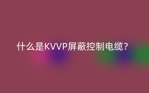 什么是KVVP屏蔽控制电缆？(图1)