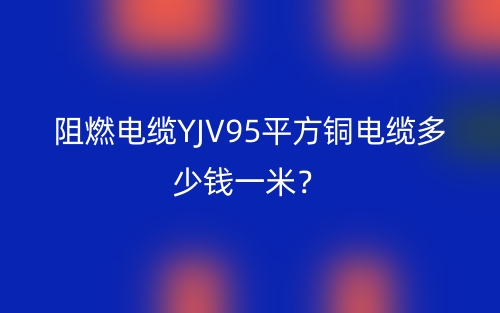 阻燃电缆YJV95平方铜电缆多少钱一米？(图1)