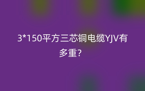 3*150平方三芯铜电缆YJV有多重？(图1)