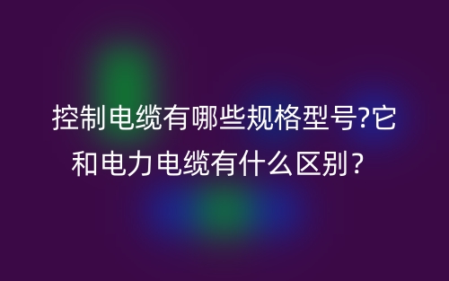 控制电缆有哪些规格型号?它和电力电缆有什么区别？(图1)