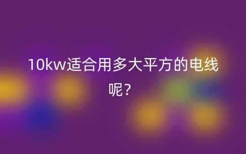 10kw适合用多大平方的电线呢？(图1)