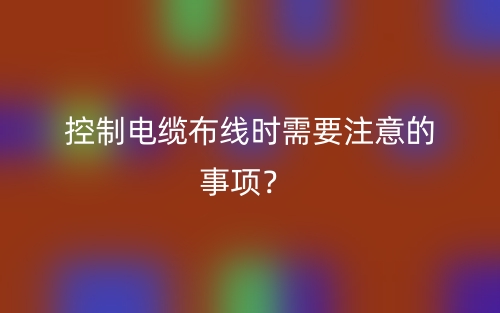 控制电缆布线时需要注意的事项？(图1)