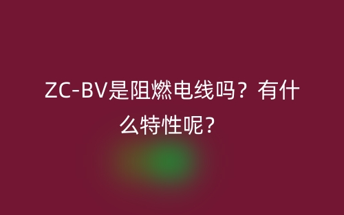 ZC-BV是阻燃电线吗？有什么特性呢？(图1)