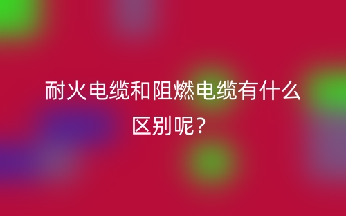 耐火电缆和阻燃电缆有什么区别呢？(图1)