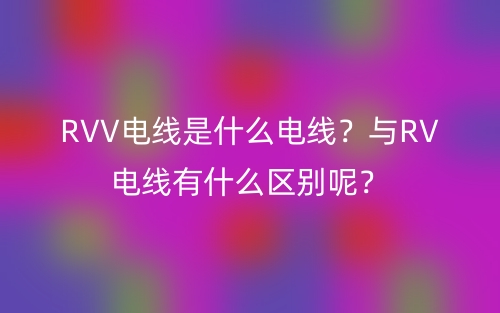 RVV电线是什么电线？与RV电线有什么区别呢？(图1)