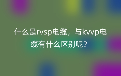 什么是rvsp电缆，与kvvp电缆有什么区别呢？(图1)