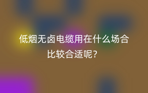 低烟无卤电缆用在什么场合比较合适呢？(图1)