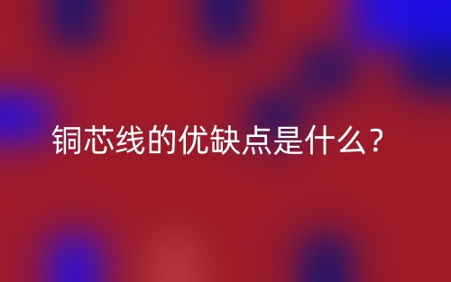 铜芯线的优缺点是什么？(图1)