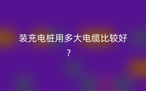 装充电桩用多大电缆比较好？(图1)