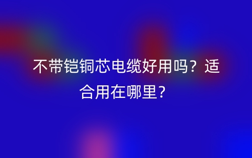 不带铠铜芯电缆好用吗？适合用在哪里？(图1)