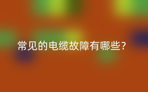 常见的电缆故障有哪些？(图1)