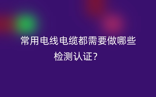 常用电线电缆都需要做哪些检测认证？(图1)