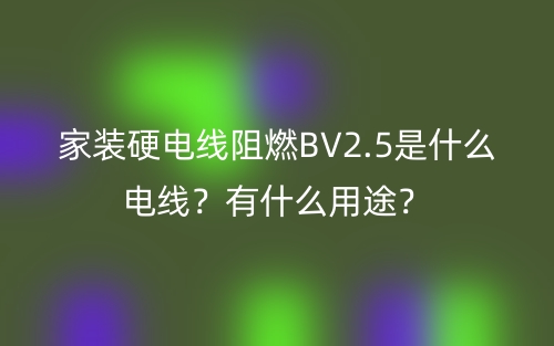 家装硬电线阻燃BV2.5是什么电线？有什么用途？(图1)