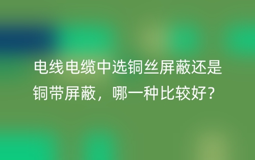 电线电缆中选铜丝屏蔽还是铜带屏蔽，哪一种比较好？(图1)