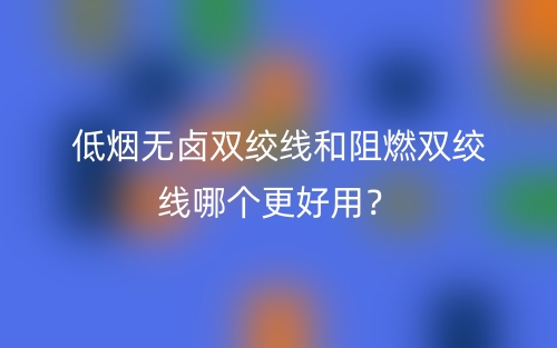 低烟无卤双绞线和阻燃双绞线哪个更好用？(图1)