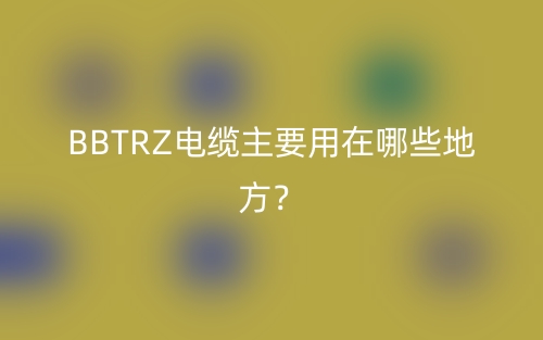 BBTRZ电缆主要用在哪些地方？(图1)