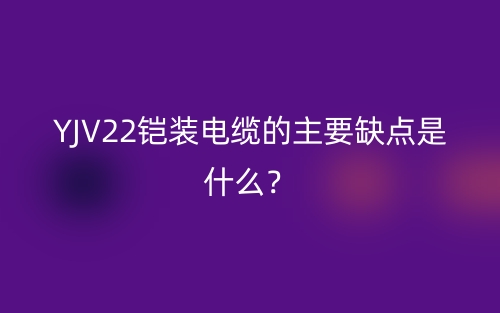 YJV22铠装电缆的主要缺点是什么？(图1)