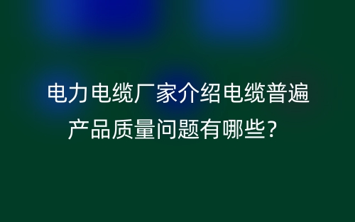 电力电缆厂家介绍电缆普遍产品质量问题有哪些？(图1)