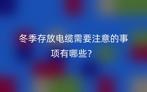 冬季存放电缆需要注意的事项有哪些？(图1)