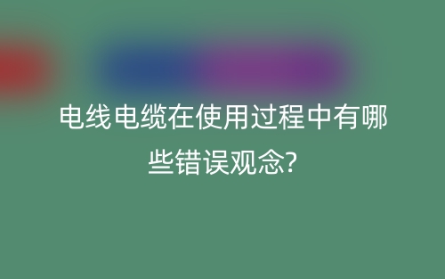电线电缆在使用过程中有哪些错误观念?(图1)