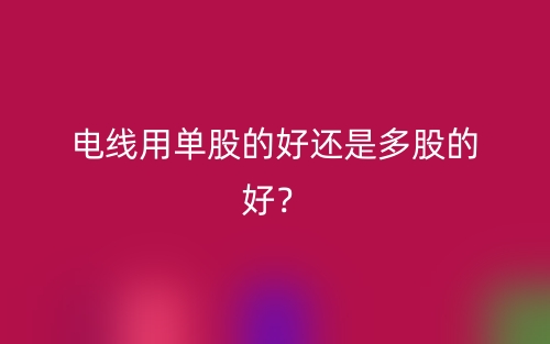 电线用单股的好还是多股的好？(图1)