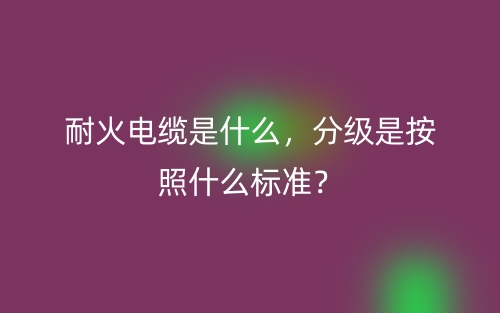 耐火电缆是什么，分级是按照什么标准？(图1)