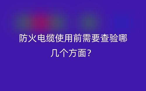 防火电缆使用前需要查验哪几个方面？(图1)