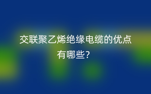 交联聚乙烯绝缘电缆的优点有哪些？(图1)