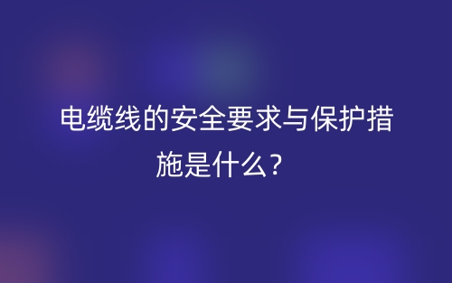 电缆线的安全要求与保护措施是什么？(图1)