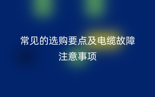 常见的选购要点及电缆故障注意事项(图1)