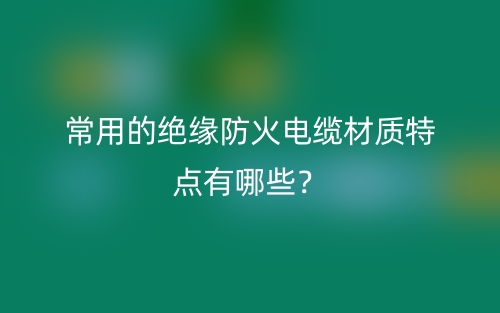 常用的绝缘防火电缆材质特点有哪些？(图1)