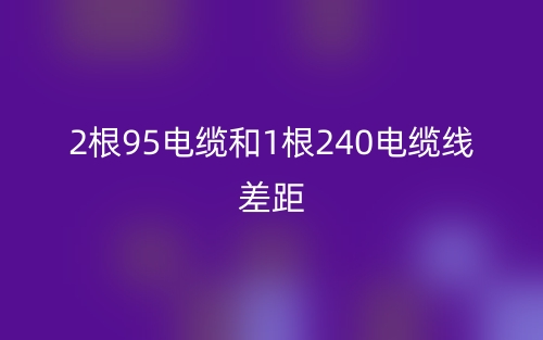 2根95电缆和1根240电缆线差距(图1)