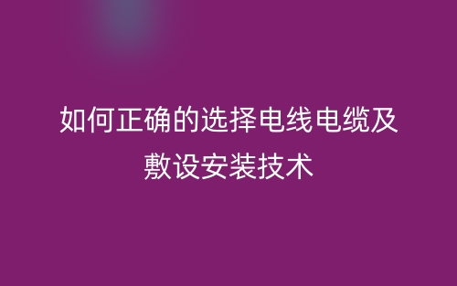 如何正确的选择电线电缆及敷设安装技术(图1)