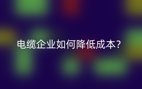 电缆企业如何降低成本？(图1)