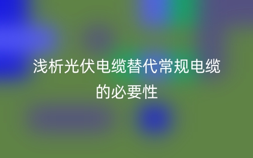 浅析光伏电缆替代常规电缆的必要性(图1)