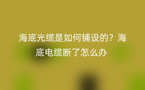 海底光缆是如何铺设的？海底电缆断了怎么办(图1)